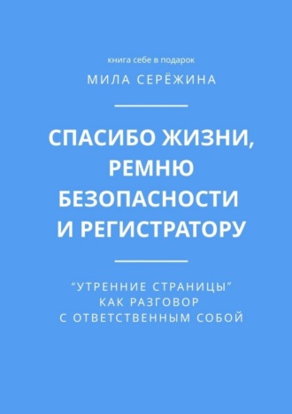 Обложка книги «Спасибо жизни, ремню безопасности и регистратору. «Утренние страницы» как разговор с ответственным собой»