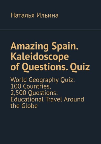 Обложка книги «Amazing Spain. Kaleidoscope of Questions. Quiz. World Geography Quiz: 100 Countries, 2,500 Questions: Educational Travel Around the Globe»