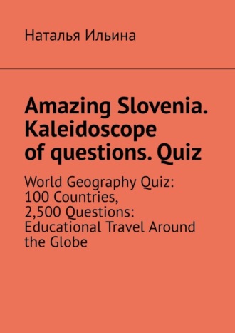 Обложка книги «Amazing Slovenia. Kaleidoscope of questions. Quiz. World Geography Quiz: 100 Countries, 2,500 Questions: Educational Travel Around the Globe»