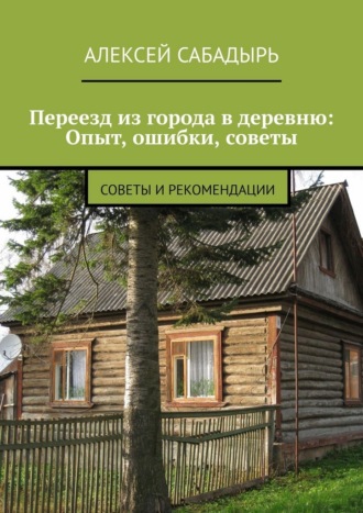 Обложка книги «Переезд из города в деревню: Опыт, ошибки, советы. Советы и рекомендации»