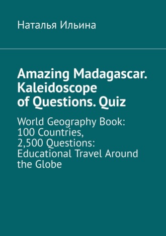 Наталья Ильина. Amazing Madagascar. Kaleidoscope of Questions. Quiz. World Geography Book: 100 Countries, 2,500 Questions: Educational Travel Around the Globe