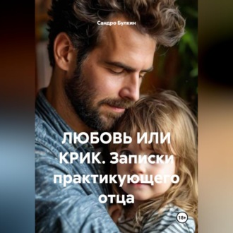 Обложка книги «ЛЮБОВЬ ИЛИ КРИК. Записки практикующего отца»