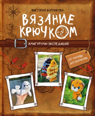 Обложка книги «Вязание крючком. Амигуруми-экспедиция. От Москвы до Камчатки»