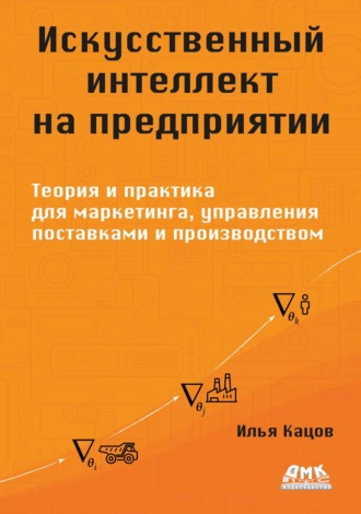 Обложка книги «Искусственный интеллект на предприятии. Теория и практика для маркетинга, управления поставками и производством»