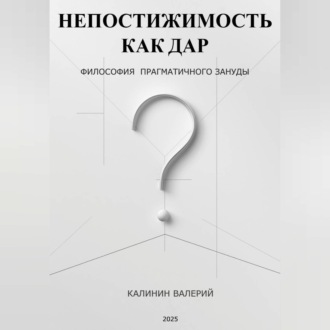 Обложка книги «НЕПОСТИЖИМОСТЬ КАК ДАР - философия прагматичного зануды»