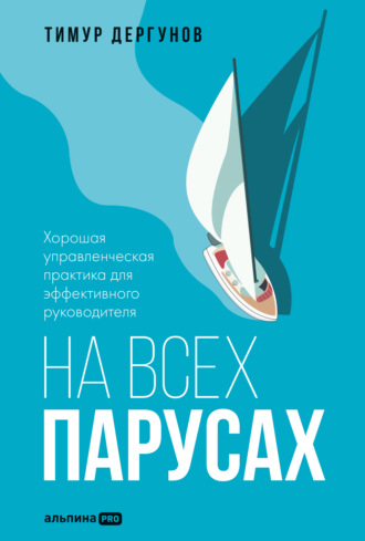На всех парусах. Хорошая управленческая практика для эффективного руководителя. Тимур Дергунов