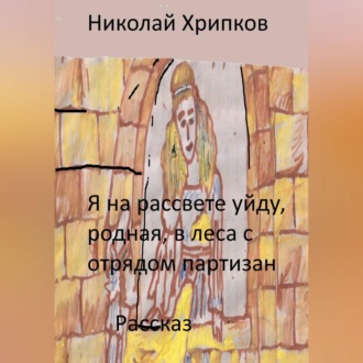 Обложка книги «Я на рассвете уйду, родная, в леса к отряду партизан»