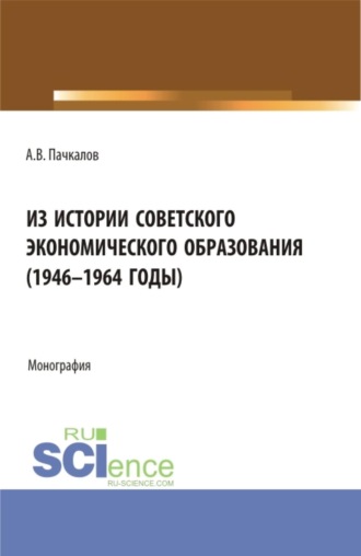 Александр Владимирович Пачкалов. Из истории советского экономического образования (1946-1964 годы). (Аспирантура, Бакалавриат, Магистратура). Монография.