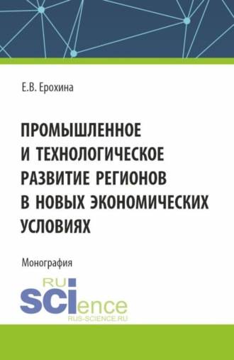 Елена Вячеславовна Ерохина. Промышленное и технологическое развитие регионов в новых экономических условиях. (Аспирантура, Бакалавриат, Магистратура). Монография.