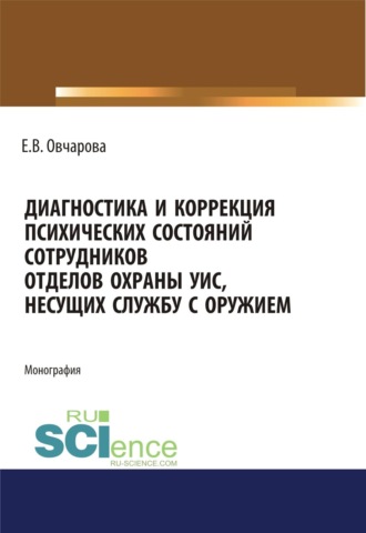 Диагностика и коррекция психических состояний сотрудников отделов охраны УИС, несущих службу с оружием. (Адъюнктура, Аспирантура, Ординатура, Специалитет). Монография.. Екатерина Владимировна Овчарова