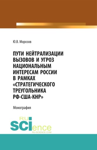 Юрий Васильевич Морозов. Пути нейтрализации вызовов и угроз национальным интересам России в рамках стратегического треугольника РФ-США-КНР . (Аспирантура, Магистратура). Монография.