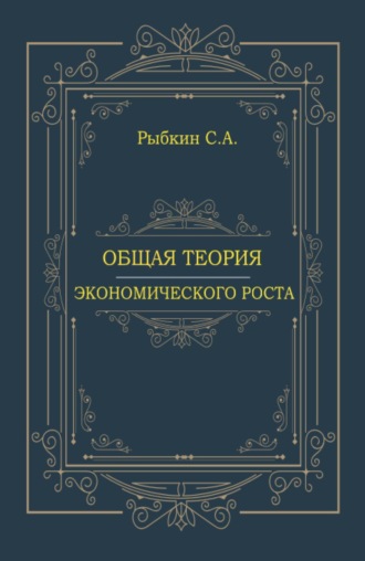 Сергей Анатольевич Рыбкин. Общая теория экономического роста. (Аспирантура, Магистратура, Специалитет). Монография.