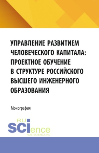 Валерия Валерьевна Семенова. Управление развитием человеческого капитала: проектное обучение в структуре российского высшего инженерного образования. (Аспирантура, Магистратура). Монография.