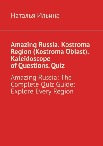 Обложка книги «Amazing Russia. Kostroma Region (Kostroma Oblast). Kaleidoscope of questions. Quiz. Amazing Russia: The Complete quiz guide. Explore every region»