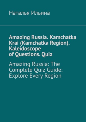 Обложка книги «Amazing Russia. Kamchatka Krai (Kamchatka Region). Kaleidoscope of questions. Quiz. Amazing Russia: The complete quiz guide. Explore every region»