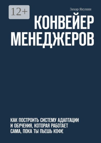 Обложка книги «Конвейер менеджеров. Как построить систему адаптации и обучения, которая работает сама, пока ты пьешь кофе»