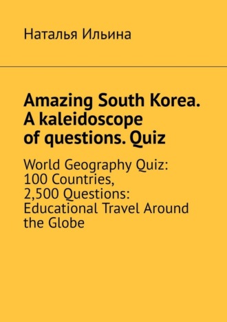 Обложка книги «Amazing South Korea. A kaleidoscope of questions. Quiz. World Geography Quiz: 100 Countries, 2,500 Questions: Educational Travel Around the Globe»