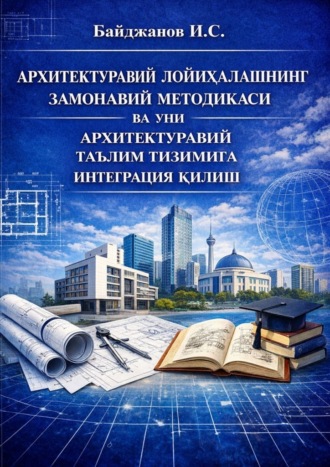 Обложка книги «Архитектуравий лойиҳалашнинг замонавий методикаси ва уни архитектуравий таълим тизимига интеграция қилиш»