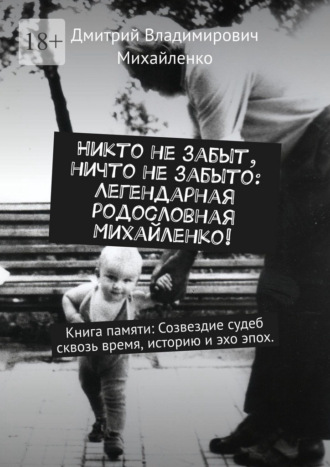 Обложка книги «Никто не забыт, ничто не забыто: Легендарная родословная Михайленко! Книга памяти: Созвездие судеб сквозь время, историю и эхо эпох»