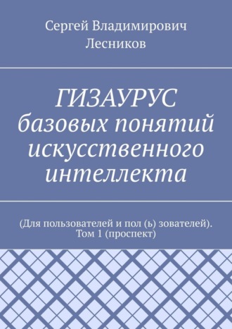 Обложка книги «ГИЗАУРУС базовых понятий искусственного интеллекта. (Для пользователей и пол (ь) зователей). Том 1 (проспект)»