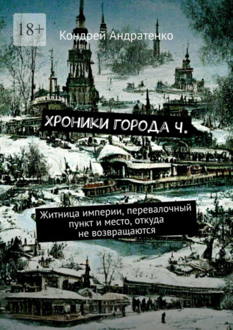 Обложка книги «Хроники города Ч. Житница империи, перевалочный пункт и место, откуда не возвращаются»