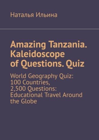 Наталья Ильина. Amazing Tanzania. Kaleidoscope of Questions. Quiz. World Geography Quiz: 100 Countries, 2,500 Questions: Educational Travel Around the Globe