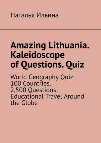 Наталья Ильина. Amazing Lithuania. Kaleidoscope of Questions. Quiz. World Geography Quiz: 100 Countries, 2,500 Questions: Educational Travel Around the Globe
