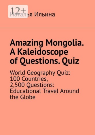 Обложка книги «Amazing Mongolia. A kaleidoscope of questions. Quiz. World geography quiz: 100 countries, 2,500 questions: educational travel around the globe»