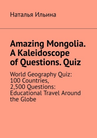 Наталья Ильина. Amazing Mongolia. A kaleidoscope of questions. Quiz. World geography quiz: 100 countries, 2,500 questions: educational travel around the globe