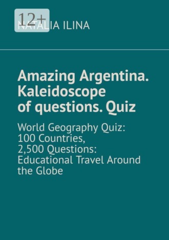 Обложка книги «Amazing Argentina. Kaleidoscope of questions. Quiz. World Geography Quiz: 100 Countries, 2,500 Questions: Educational Travel Around the Globe»