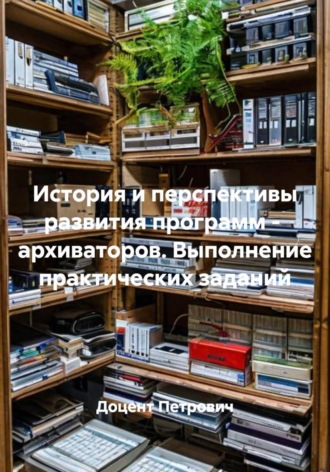 Обложка книги «История и перспективы развития программ - архиваторов. Выполнение практических заданий»