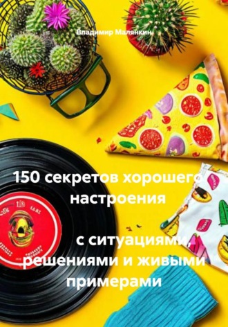 Обложка книги «150 секретов хорошего настроения с ситуациями, решениями и живыми примерами»