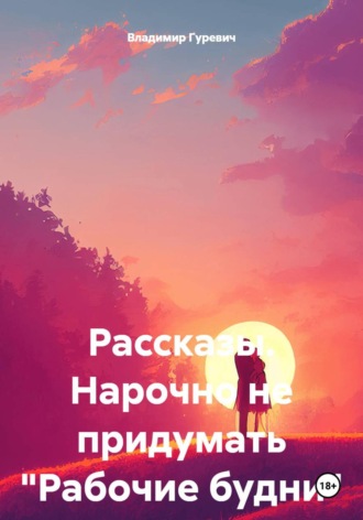 Обложка книги «Рассказы. Нарочно не придумать "Рабочие будни"»