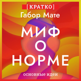Обложка книги «Миф о норме. Травмы, болезни и исцеление в токсичной культуре. Габор Мате. Кратко»