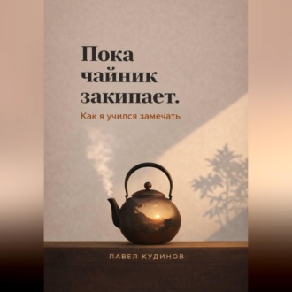 Обложка книги «Пока чайник закипает. Как я учился замечать»