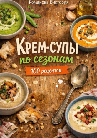 Обложка книги «Крем-супы по сезонам: весна, лето, осень, зима»