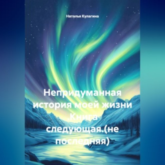 Обложка книги «Непридуманная история моей жизни .Книга следующая.(не последняя)»