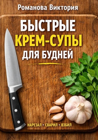 Обложка книги «Быстрые крем-супы для будней: нарезал, сварил, взбил»