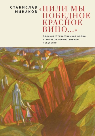 Обложка книги ««Пили мы Победное красное вино…». Великая Отечественная война и великое отечественное искусство. Эссе и статьи XXI века»