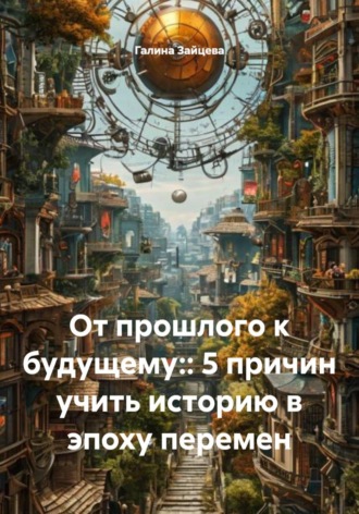 Обложка книги «От прошлого к будущему:: 5 причин учить историю в эпоху перемен»