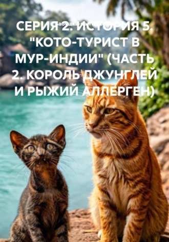Обложка книги «СЕРИЯ 2. ИСТОРИЯ 5. "КОТО-ТУРИСТ В МУР-ИНДИИ" (ЧАСТЬ 2. КОРОЛЬ ДЖУНГЛЕЙ И РЫЖИЙ АЛЛЕРГЕН)»