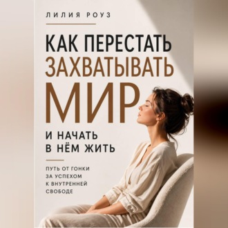 Обложка книги «Как перестать захватывать мир и начать в нём жить.Путь от гонки за успехом к внутренней свободе»