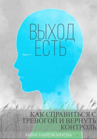 Обложка книги «Выход есть: как справиться с тревогой и вернуть контроль»
