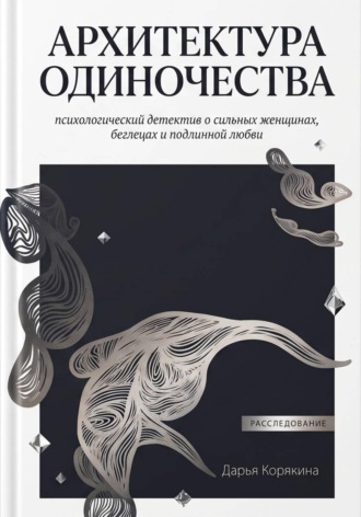 Обложка книги «Архитектура одиночества: психологический детектив о сильных женщинах, беглецах и подлинной любви»