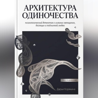 Обложка книги «Архитектура одиночества: психологический детектив о сильных женщинах, беглецах и подлинной любви»