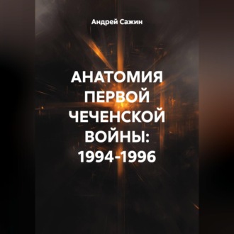Обложка книги «АНАТОМИЯ ПЕРВОЙ ЧЕЧЕНСКОЙ ВОЙНЫ: 1994-1996»