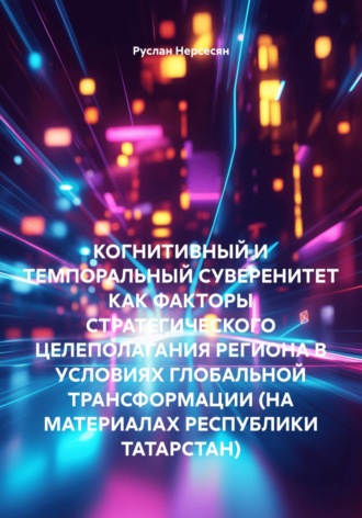 Обложка книги «КОГНИТИВНЫЙ И ТЕМПОРАЛЬНЫЙ СУВЕРЕНИТЕТ КАК ФАКТОРЫ СТРАТЕГИЧЕСКОГО ЦЕЛЕПОЛАГАНИЯ РЕГИОНА В УСЛОВИЯХ ГЛОБАЛЬНОЙ ТРАНСФОРМАЦИИ (НА МАТЕРИАЛАХ РЕСПУБЛИКИ ТАТАРСТАН)»