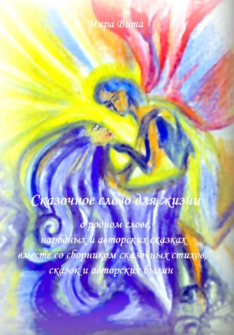 Обложка книги «Сказочное слово для жизни: о родном слове, народных и авторских сказках вместе со сборником сказочных стихов, сказок и авторских былин»