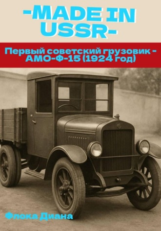 Обложка книги «MADE in USSR: Первый советский грузовик - АМО-Ф-15 (1924 год)»
