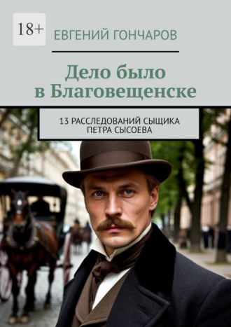 Обложка книги «Дело было в Благовещенске. 13 расследований сыщика Петра Сысоева»